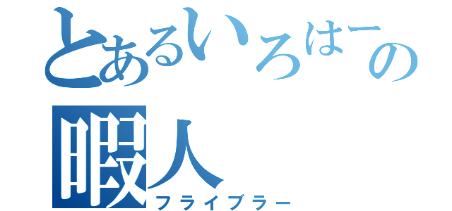 とあるいろはーすの暇人（フライブラー）