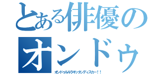 とある俳優のオンドゥル語（オンドゥルルラギッタンディスカー！！）