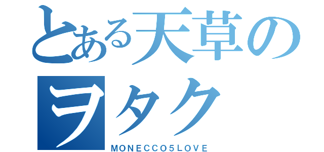 とある天草のヲタク（ＭＯＮＥＣＣＯ５ＬＯＶＥ）