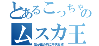 とあるこっちゃんののムスカ王（我が輩の前に平伏せ編）