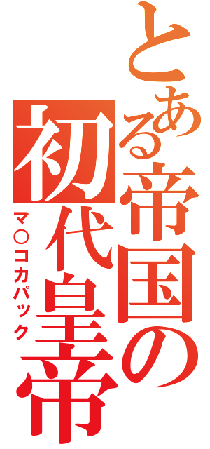 とある帝国の初代皇帝（マ○コカパック）