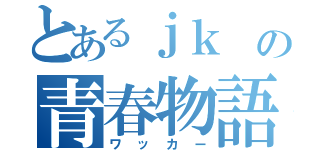 とあるｊｋ の青春物語（ワッカー）