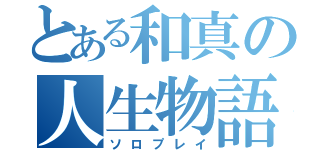 とある和真の人生物語（ソロプレイ）