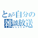 とある自分の雑談放送（ｇｄｇｄ枠）