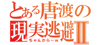 とある唐渡の現実逃避Ⅱ（ちゃんからーｗ）