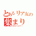 とあるリア友の集まり（なかよくしよう～～）