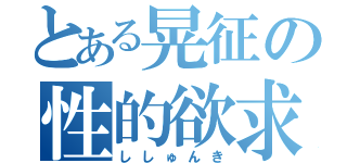 とある晃征の性的欲求（ししゅんき）