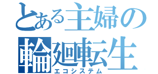 とある主婦の輪廻転生（エコシステム）