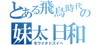 とある飛鳥時代の妹太日和（モウイチドズイヘ）