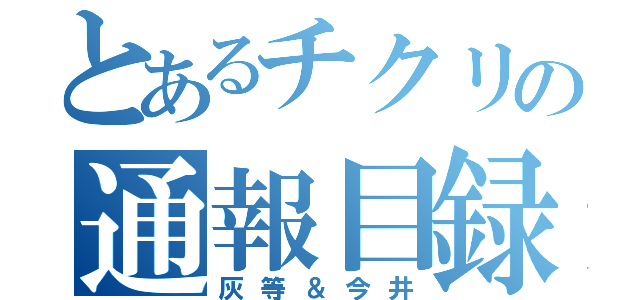 とあるチクリの通報目録（灰等＆今井）