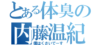 とある体臭の内藤温紀（僕はくさいでーす）