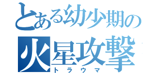 とある幼少期の火星攻撃（トラウマ）