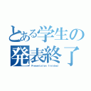 とある学生の発表終了（Ｐｒｅｓｅｎｔａｔｉｏｎ ｆｉｎｉｓｈｅｄ）