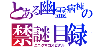 とある幽霊病棟の禁謎目録（エニグマゴスピタル）