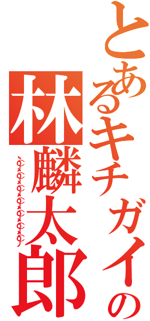 とあるキチガイの林麟太郎（ヽ（＾ｏ＾）丿ヽ（＾ｏ＾）丿ヽ（＾ｏ＾）丿ヽ（＾ｏ＾）丿ヽ（＾ｏ＾）丿ヽ（＾ｏ＾）丿ヽ（＾ｏ＾）丿）