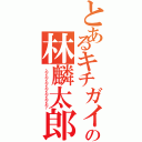 とあるキチガイの林麟太郎（ヽ（＾ｏ＾）丿ヽ（＾ｏ＾）丿ヽ（＾ｏ＾）丿ヽ（＾ｏ＾）丿ヽ（＾ｏ＾）丿ヽ（＾ｏ＾）丿ヽ（＾ｏ＾）丿）