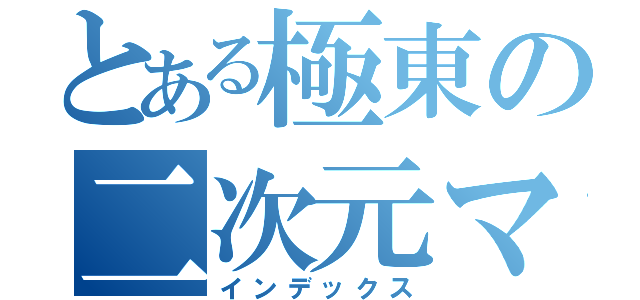 とある極東の二次元マニア（インデックス）