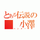 とある伝説の  小澤（ハンター）