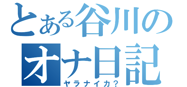 とある谷川のオナ日記（ヤラナイカ？）