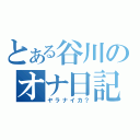 とある谷川のオナ日記（ヤラナイカ？）