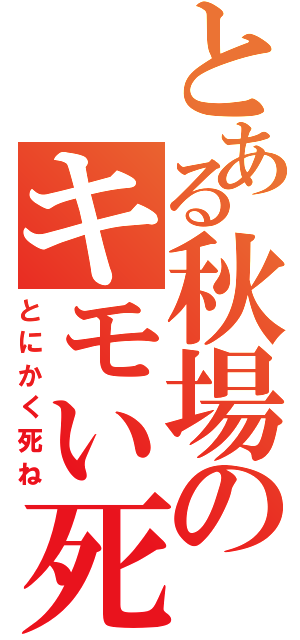 とある秋場のキモい死ね（とにかく死ね）