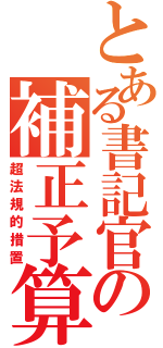 とある書記官の補正予算（再）（超法規的措置）