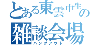 とある東雲中生の雑談会場（ハングアウト）