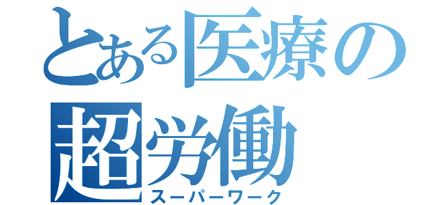 とある医療の超労働（スーパーワーク）