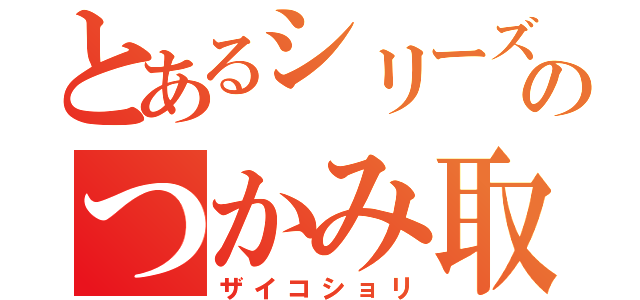 とあるシリーズのつかみ取り（ザイコショリ）