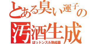 とある臭い運子の汚酒生成（ぼっトンスル熟成器）