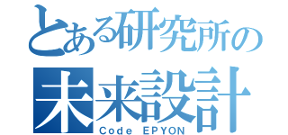 とある研究所の未来設計ＦＳ（Ｃｏｄｅ ＥＰＹＯＮ）