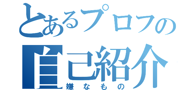 とあるプロフの自己紹介（嫌なもの）