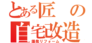 とある匠の自宅改造（爆発リフォーム）