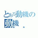 とある動機の動機（動機）