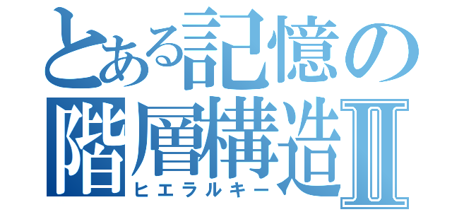 とある記憶の階層構造Ⅱ（ヒエラルキー）