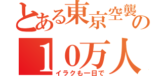 とある東京空襲の１０万人死（イラクも一日で）