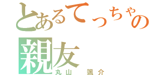 とあるてっちゃんの親友（丸山 颯介）