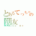 とあるてっちゃんの親友（丸山 颯介）