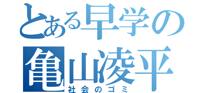 とある早学の亀山凌平 （社会のゴミ）