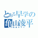 とある早学の亀山凌平 （社会のゴミ）