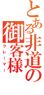 とある非道の御客様（クレーマー）