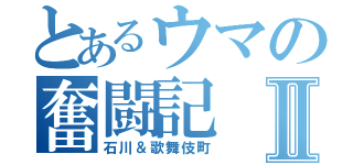 とあるウマの奮闘記Ⅱ（石川＆歌舞伎町）