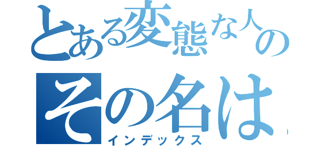 とある変態な人のその名は（インデックス）