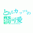 とあるカップルの癒可愛（こころうちゃん！）