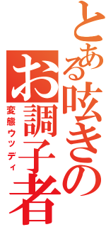 とある呟きのお調子者（変態ウッディ）