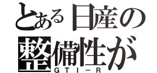 とある日産の整備性が（ＧＴＩ－Ｒ）