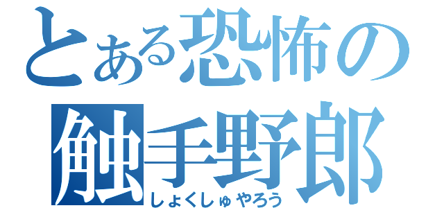 とある恐怖の触手野郎（しょくしゅやろう）