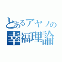 とあるアヤノの幸福理論（）