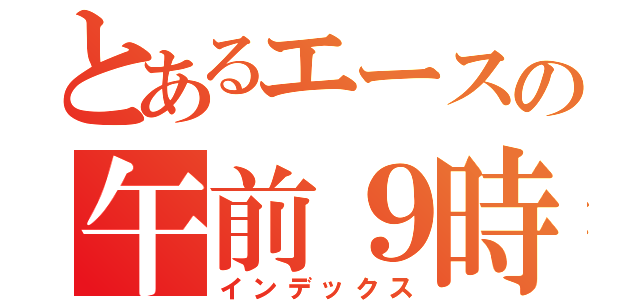 とあるエースの午前９時（インデックス）