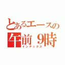 とあるエースの午前９時（インデックス）